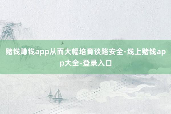 赌钱赚钱app从而大幅培育谈路安全-线上赌钱app大全-登录入口
