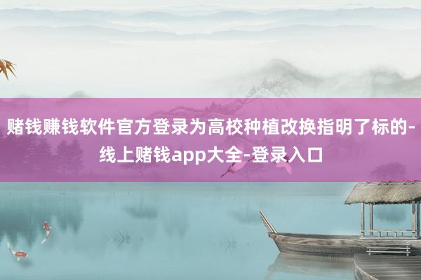 赌钱赚钱软件官方登录为高校种植改换指明了标的-线上赌钱app大全-登录入口