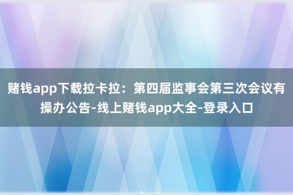 赌钱app下载拉卡拉：第四届监事会第三次会议有操办公告-线上赌钱app大全-登录入口