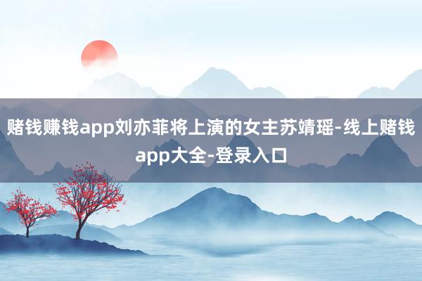 赌钱赚钱app刘亦菲将上演的女主苏靖瑶-线上赌钱app大全-登录入口