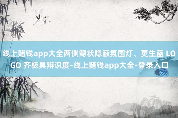 线上赌钱app大全两侧鳃状隐蔽氛围灯、更生蓝 LOGO 齐极具辨识度-线上赌钱app大全-登录入口