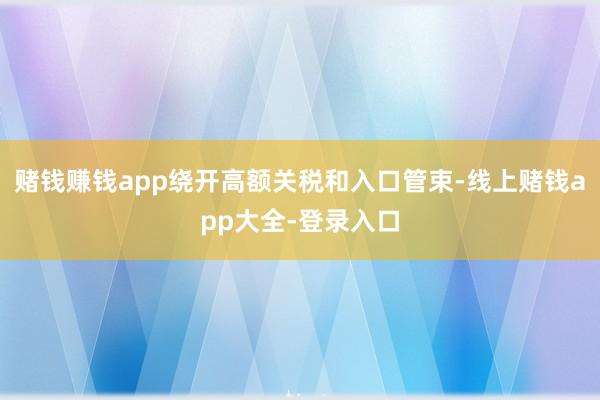 赌钱赚钱app绕开高额关税和入口管束-线上赌钱app大全-登录入口