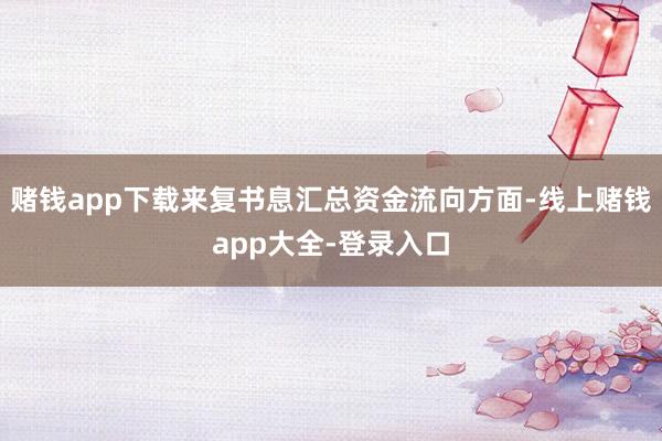 赌钱app下载来复书息汇总资金流向方面-线上赌钱app大全-登录入口