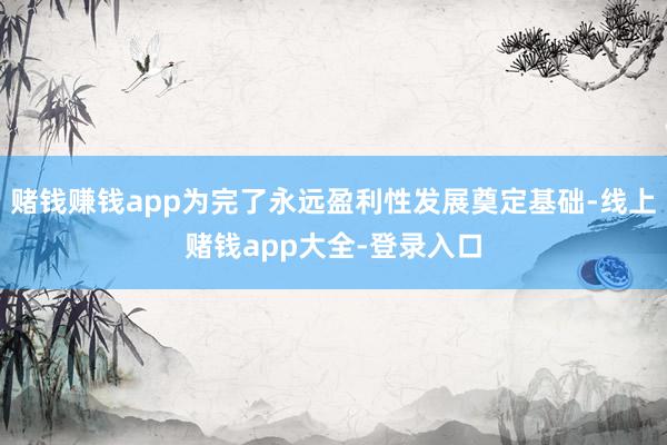 赌钱赚钱app为完了永远盈利性发展奠定基础-线上赌钱app大全-登录入口