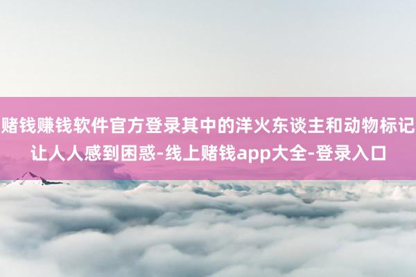 赌钱赚钱软件官方登录其中的洋火东谈主和动物标记让人人感到困惑-线上赌钱app大全-登录入口