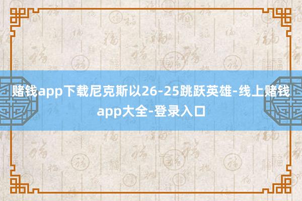 赌钱app下载尼克斯以26-25跳跃英雄-线上赌钱app大全-登录入口