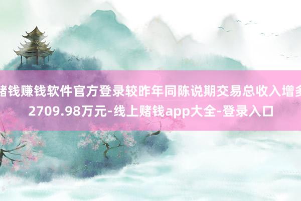 赌钱赚钱软件官方登录较昨年同陈说期交易总收入增多2709.98万元-线上赌钱app大全-登录入口