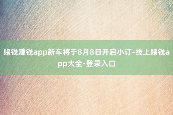 赌钱赚钱app新车将于8月8日开启小订-线上赌钱app大全-登录入口