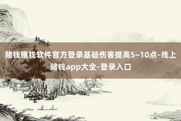 赌钱赚钱软件官方登录基础伤害提高5~10点-线上赌钱app大全-登录入口