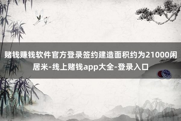 赌钱赚钱软件官方登录签约建造面积约为21000闲居米-线上赌钱app大全-登录入口