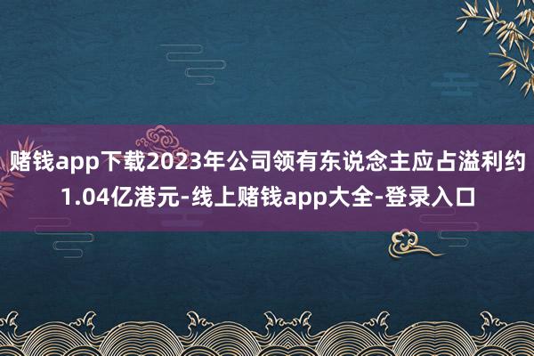 赌钱app下载2023年公司领有东说念主应占溢利约1.04亿港元-线上赌钱app大全-登录入口