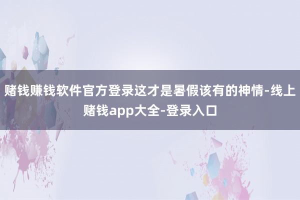 赌钱赚钱软件官方登录这才是暑假该有的神情-线上赌钱app大全-登录入口