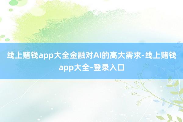 线上赌钱app大全　　金融对AI的高大需求-线上赌钱app大全-登录入口
