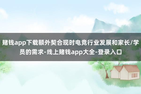 赌钱app下载额外契合现时电竞行业发展和家长/学员的需求-线上赌钱app大全-登录入口