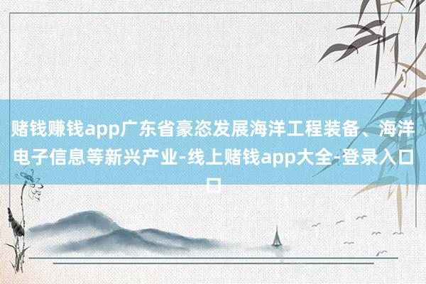 赌钱赚钱app广东省豪恣发展海洋工程装备、海洋电子信息等新兴产业-线上赌钱app大全-登录入口