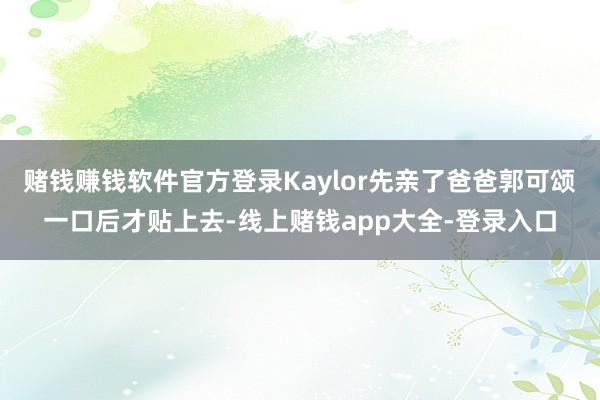 赌钱赚钱软件官方登录Kaylor先亲了爸爸郭可颂一口后才贴上去-线上赌钱app大全-登录入口