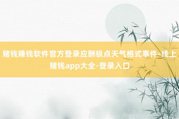 赌钱赚钱软件官方登录应酬极点天气格式事件-线上赌钱app大全-登录入口