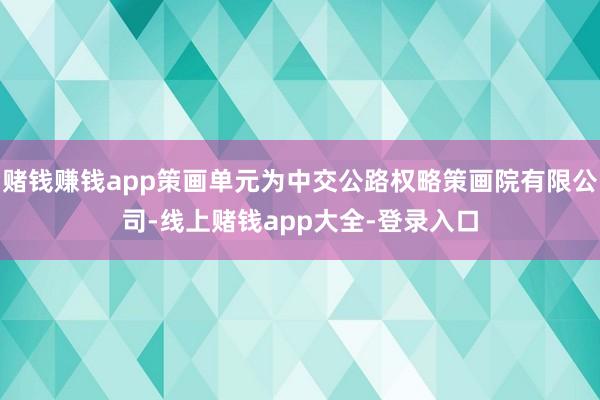 赌钱赚钱app策画单元为中交公路权略策画院有限公司-线上赌钱app大全-登录入口