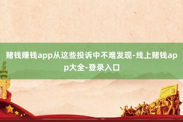 赌钱赚钱app从这些投诉中不难发现-线上赌钱app大全-登录入口