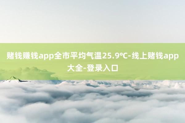 赌钱赚钱app全市平均气温25.9℃-线上赌钱app大全-登录入口