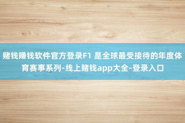 赌钱赚钱软件官方登录F1 是全球最受接待的年度体育赛事系列-线上赌钱app大全-登录入口