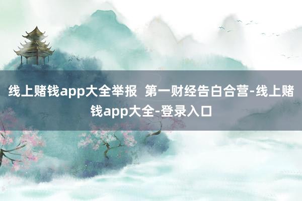 线上赌钱app大全举报  第一财经告白合营-线上赌钱app大全-登录入口