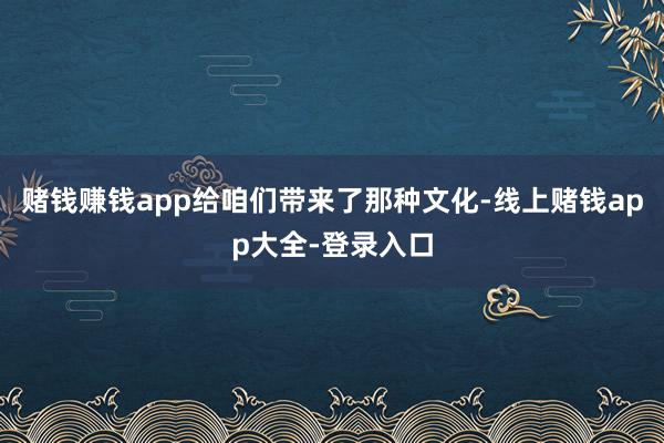 赌钱赚钱app给咱们带来了那种文化-线上赌钱app大全-登录入口