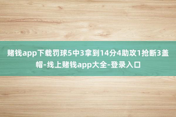 赌钱app下载罚球5中3拿到14分4助攻1抢断3盖帽-线上赌钱app大全-登录入口