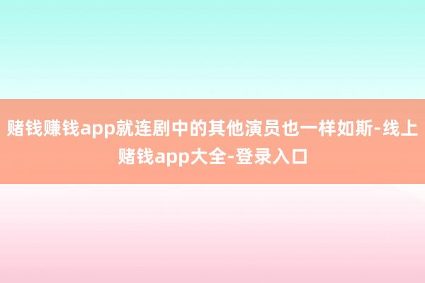 赌钱赚钱app就连剧中的其他演员也一样如斯-线上赌钱app大全-登录入口