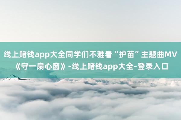 线上赌钱app大全同学们不雅看“护苗”主题曲MV《守一扇心窗》-线上赌钱app大全-登录入口