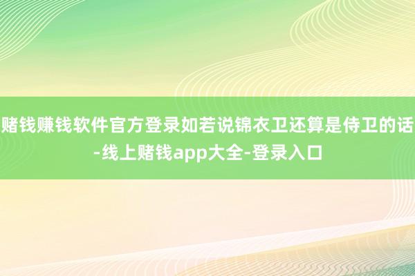 赌钱赚钱软件官方登录如若说锦衣卫还算是侍卫的话-线上赌钱app大全-登录入口