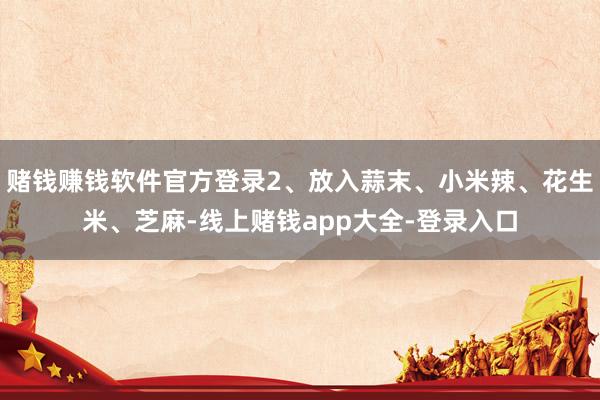 赌钱赚钱软件官方登录2、放入蒜末、小米辣、花生米、芝麻-线上赌钱app大全-登录入口