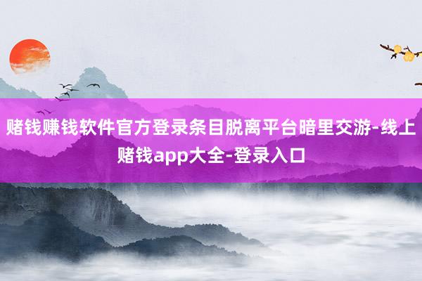 赌钱赚钱软件官方登录条目脱离平台暗里交游-线上赌钱app大全-登录入口