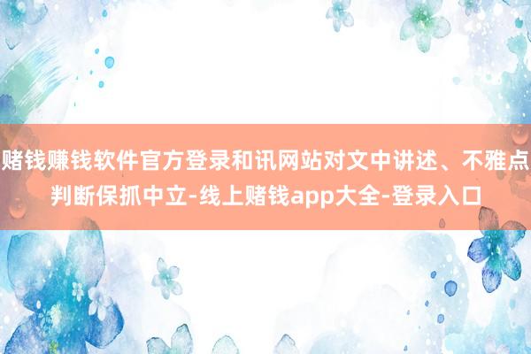赌钱赚钱软件官方登录和讯网站对文中讲述、不雅点判断保抓中立-线上赌钱app大全-登录入口