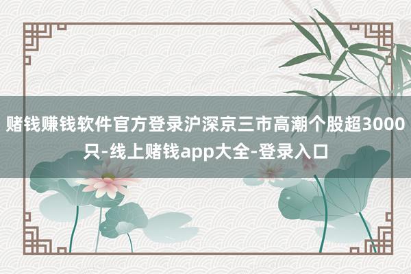 赌钱赚钱软件官方登录沪深京三市高潮个股超3000只-线上赌钱app大全-登录入口