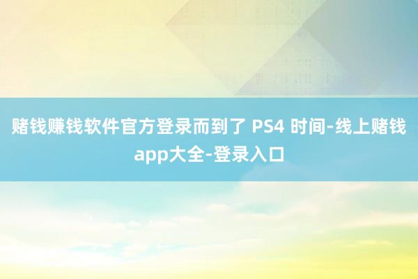 赌钱赚钱软件官方登录而到了 PS4 时间-线上赌钱app大全-登录入口