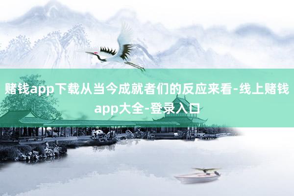 赌钱app下载从当今成就者们的反应来看-线上赌钱app大全-登录入口