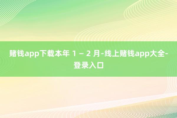 赌钱app下载本年 1 — 2 月-线上赌钱app大全-登录入口
