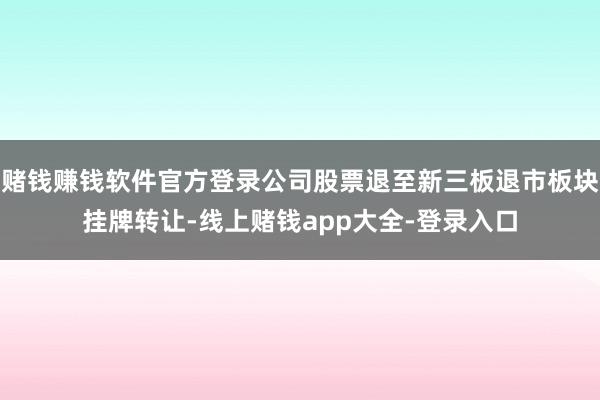 赌钱赚钱软件官方登录公司股票退至新三板退市板块挂牌转让-线上赌钱app大全-登录入口