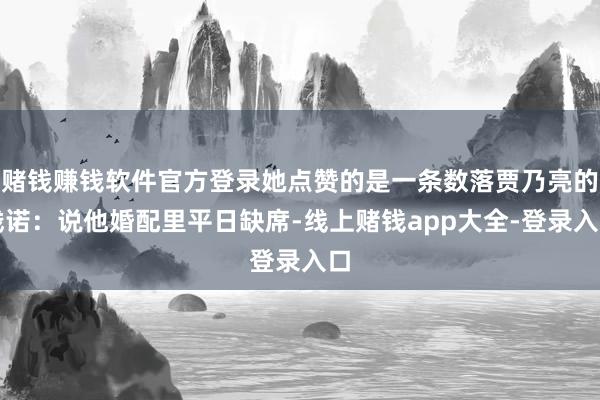 赌钱赚钱软件官方登录她点赞的是一条数落贾乃亮的践诺：说他婚配里平日缺席-线上赌钱app大全-登录入口