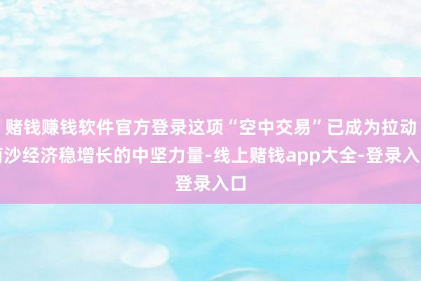 赌钱赚钱软件官方登录这项“空中交易”已成为拉动南沙经济稳增长的中坚力量-线上赌钱app大全-登录入口