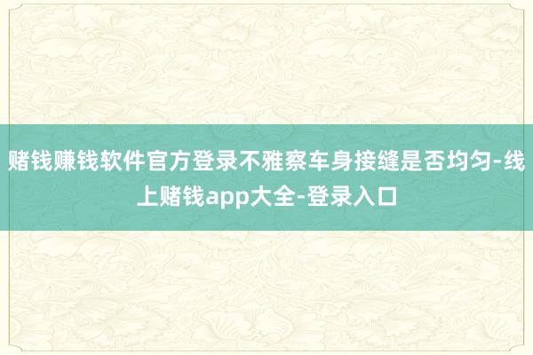 赌钱赚钱软件官方登录不雅察车身接缝是否均匀-线上赌钱app大全-登录入口