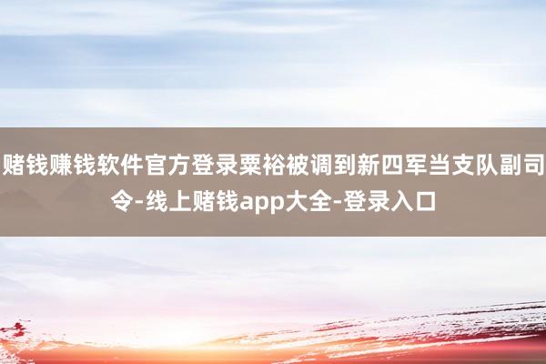 赌钱赚钱软件官方登录粟裕被调到新四军当支队副司令-线上赌钱app大全-登录入口