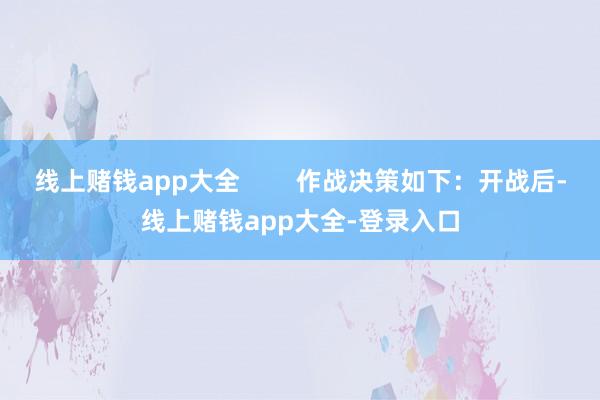 线上赌钱app大全        作战决策如下：开战后-线上赌钱app大全-登录入口