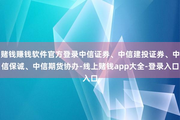 赌钱赚钱软件官方登录中信证券、中信建投证券、中信保诚、中信期货协办-线上赌钱app大全-登录入口