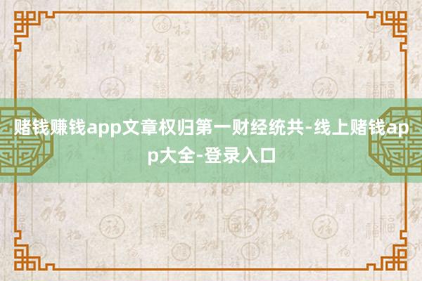 赌钱赚钱app文章权归第一财经统共-线上赌钱app大全-登录入口