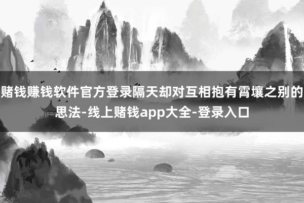 赌钱赚钱软件官方登录隔天却对互相抱有霄壤之别的思法-线上赌钱app大全-登录入口