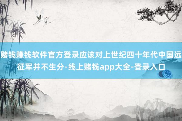 赌钱赚钱软件官方登录应该对上世纪四十年代中国远征军并不生分-线上赌钱app大全-登录入口