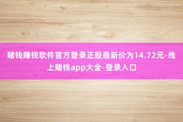 赌钱赚钱软件官方登录正股最新价为14.72元-线上赌钱app大全-登录入口