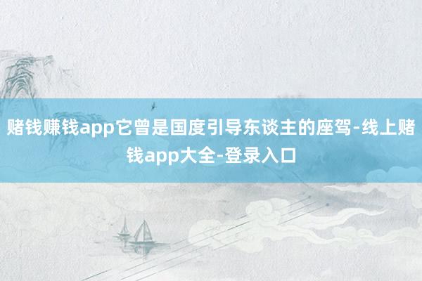 赌钱赚钱app它曾是国度引导东谈主的座驾-线上赌钱app大全-登录入口